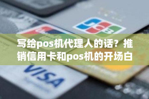 写给pos机代理人的话？推销信用卡和pos机的开场白范文