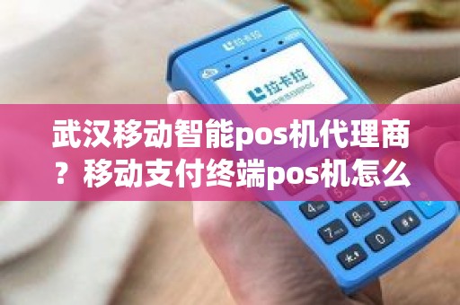 武汉移动智能pos机代理商？移动支付终端pos机怎么用