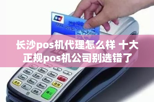 长沙pos机代理怎么样 十大正规pos机公司别选错了