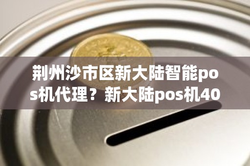 荆州沙市区新大陆智能pos机代理？新大陆pos机400客服电话是多少