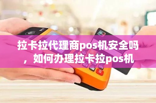 拉卡拉代理商pos机安全吗，如何办理拉卡拉pos机