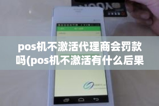 pos机不激活代理商会罚款吗(pos机不激活有什么后果)