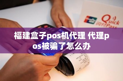 福建盒子pos机代理 代理pos被骗了怎么办