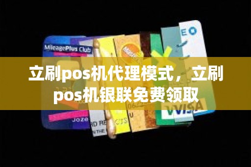 立刷pos机代理模式，立刷pos机银联免费领取