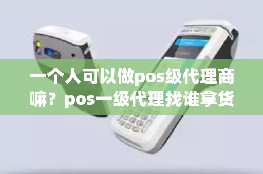 一个人可以做pos级代理商嘛？pos一级代理找谁拿货