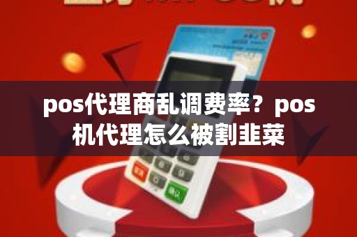 pos代理商乱调费率？pos机代理怎么被割韭菜