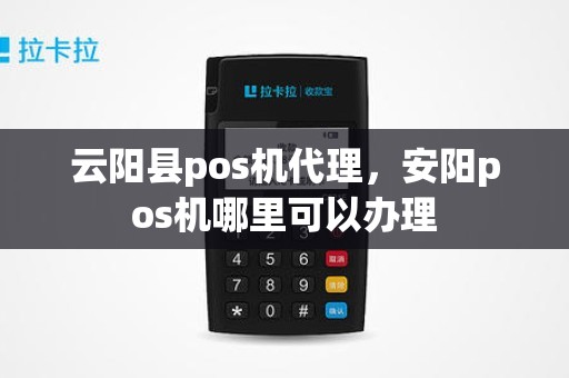 云阳县pos机代理，安阳pos机哪里可以办理