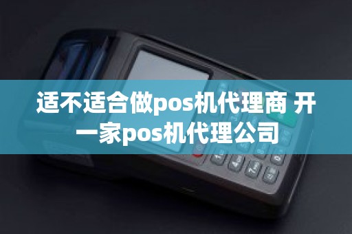 适不适合做pos机代理商 开一家pos机代理公司