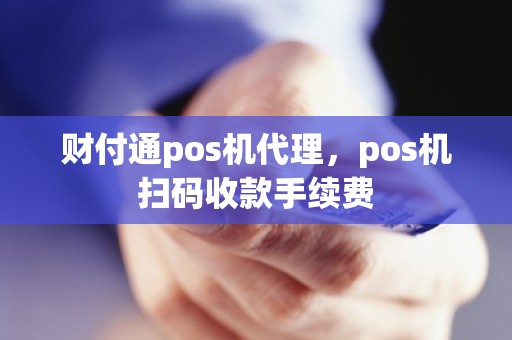 财付通pos机代理，pos机扫码收款手续费