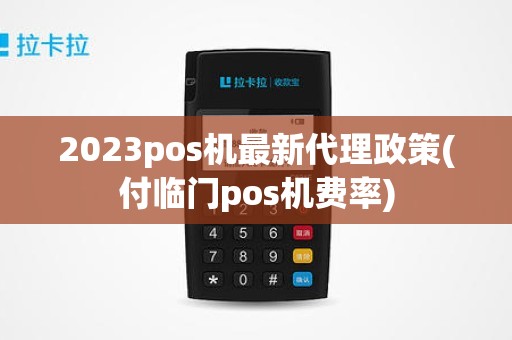 2023pos机最新代理政策(付临门pos机费率)