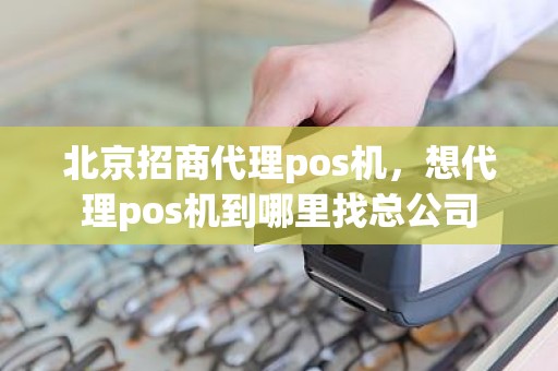 北京招商代理pos机，想代理pos机到哪里找总公司