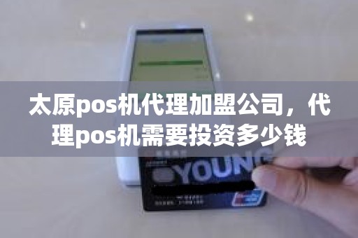 太原pos机代理加盟公司，代理pos机需要投资多少钱