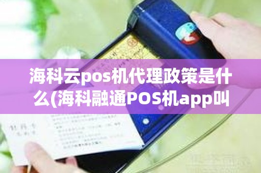 海科云pos机代理政策是什么(海科融通POS机app叫什么名)