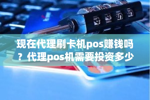 现在代理刷卡机pos赚钱吗？代理pos机需要投资多少钱