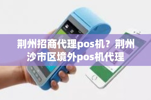 荆州招商代理pos机？荆州沙市区境外pos机代理