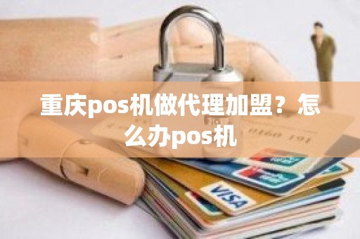 重庆pos机做代理加盟？怎么办pos机