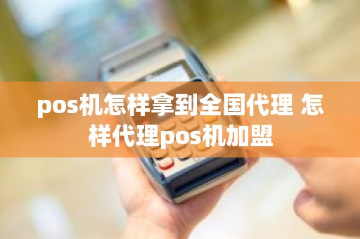 pos机怎样拿到全国代理 怎样代理pos机加盟