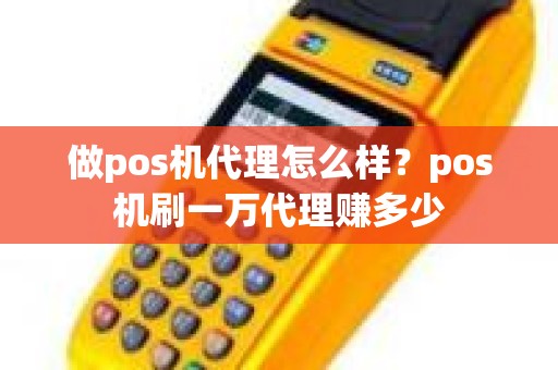 做pos机代理怎么样？pos机刷一万代理赚多少