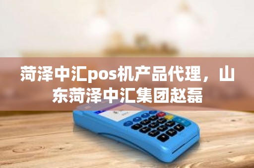 菏泽中汇pos机产品代理，山东菏泽中汇集团赵磊