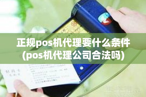 正规pos机代理要什么条件(pos机代理公司合法吗)