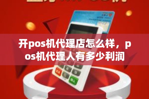 开pos机代理店怎么样，pos机代理人有多少利润