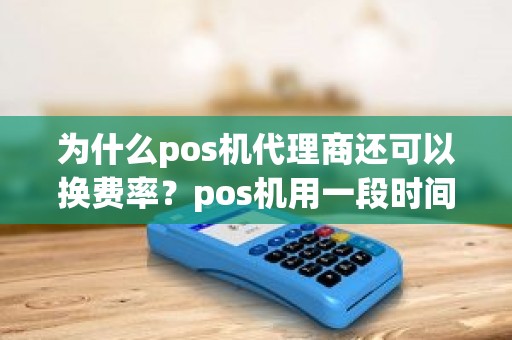 为什么pos机代理商还可以换费率？pos机用一段时间后费率就提高