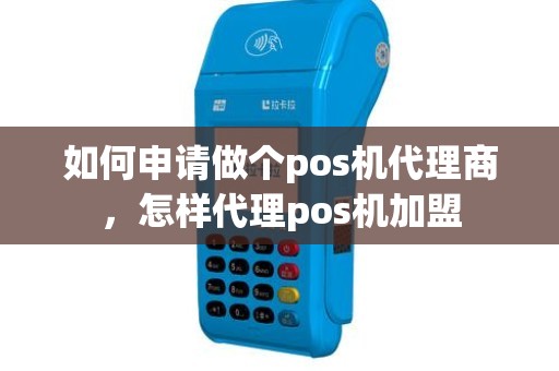 如何申请做个pos机代理商，怎样代理pos机加盟