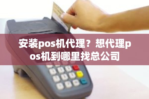 安装pos机代理？想代理pos机到哪里找总公司