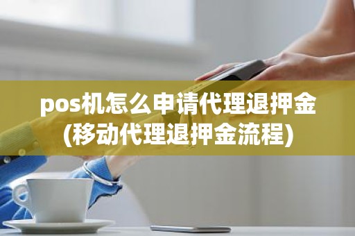 pos机怎么申请代理退押金(移动代理退押金流程)