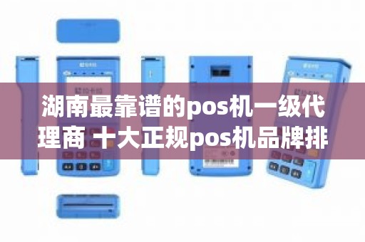 湖南最靠谱的pos机一级代理商 十大正规pos机品牌排行榜