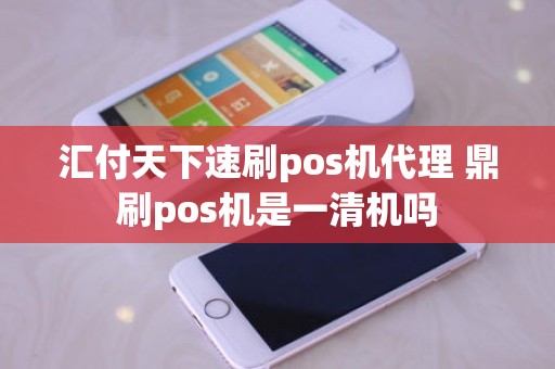 汇付天下速刷pos机代理 鼎刷pos机是一清机吗