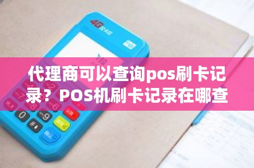 代理商可以查询pos刷卡记录？POS机刷卡记录在哪查