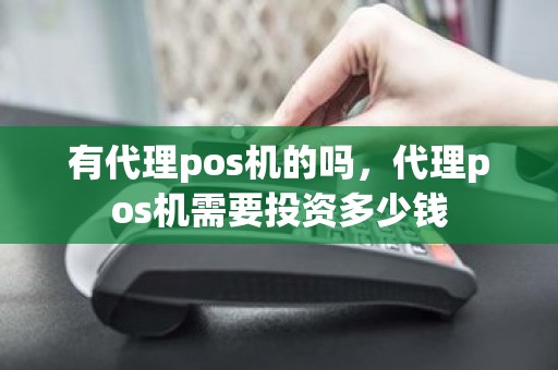 有代理pos机的吗，代理pos机需要投资多少钱