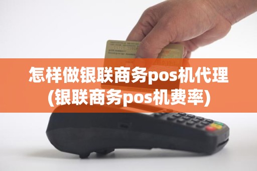 怎样做银联商务pos机代理(银联商务pos机费率)