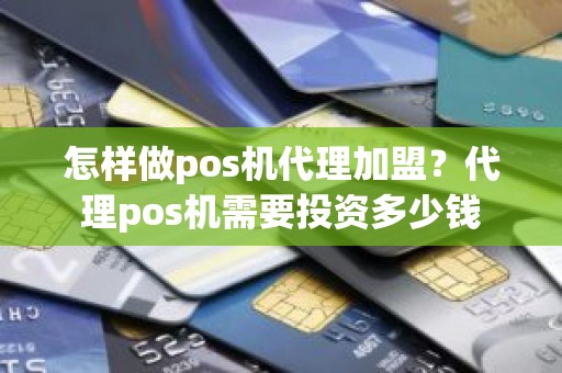 怎样做pos机代理加盟？代理pos机需要投资多少钱