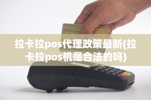 拉卡拉pos代理政策最新(拉卡拉pos机是合法的吗)