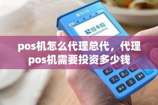 pos机怎么代理总代，代理pos机需要投资多少钱