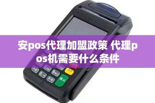 安pos代理加盟政策 代理pos机需要什么条件