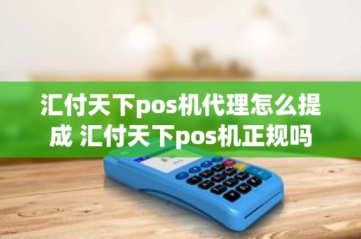 汇付天下pos机代理怎么提成 汇付天下pos机正规吗