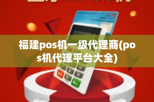 福建pos机一级代理商(pos机代理平台大全)