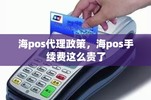 海pos代理政策，海pos手续费这么贵了