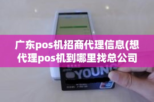 广东pos机招商代理信息(想代理pos机到哪里找总公司)