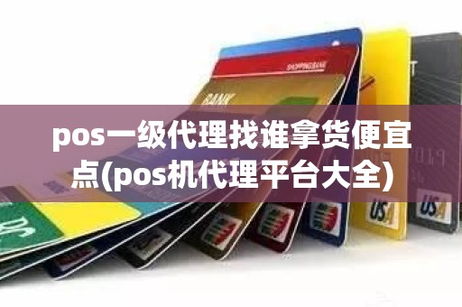 pos一级代理找谁拿货便宜点(pos机代理平台大全)