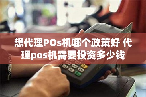 想代理POs机哪个政策好 代理pos机需要投资多少钱