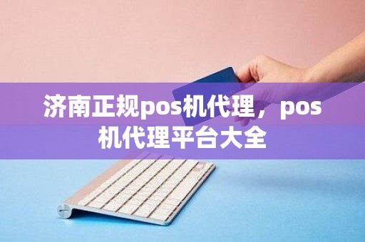 济南正规pos机代理，pos机代理平台大全