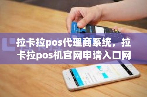 拉卡拉pos代理商系统，拉卡拉pos机官网申请入口网址