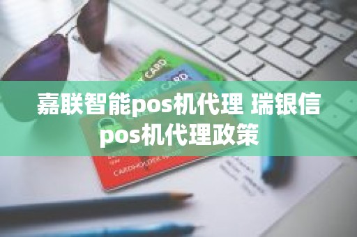 嘉联智能pos机代理 瑞银信pos机代理政策