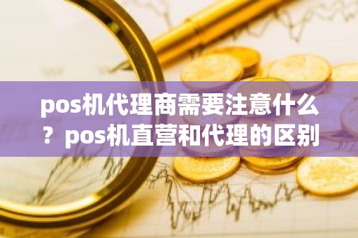 pos机代理商需要注意什么？pos机直营和代理的区别