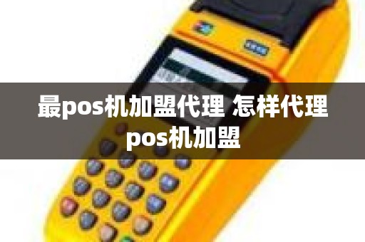 最pos机加盟代理 怎样代理pos机加盟