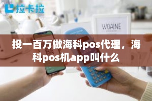 投一百万做海科pos代理，海科pos机app叫什么